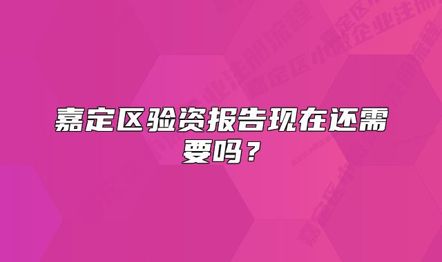 嘉定區(qū)驗資報告現(xiàn)在還需要嗎？