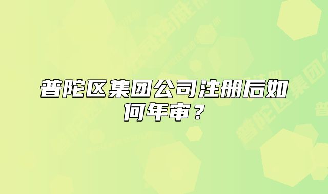 普陀區(qū)集團公司注冊后如何年審？