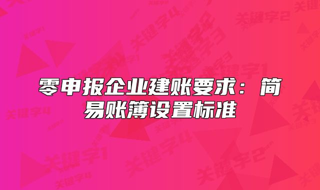 零申報(bào)企業(yè)建賬要求：簡易賬簿設(shè)置標(biāo)準(zhǔn)