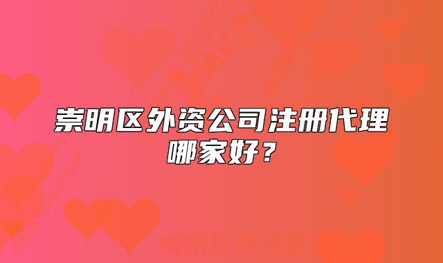 崇明區(qū)外資公司注冊(cè)代理哪家好？