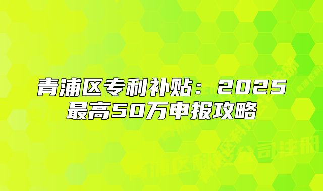青浦區(qū)專利補貼：2025最高50萬申報攻略