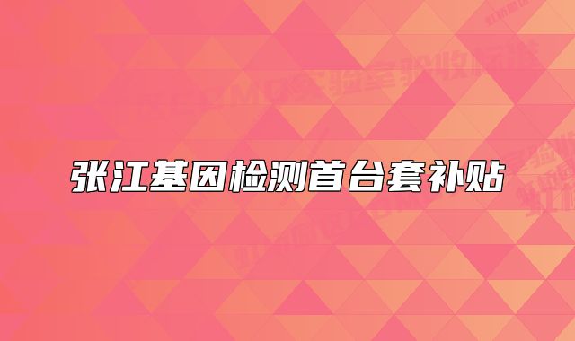 張江基因檢測(cè)首臺(tái)套補(bǔ)貼