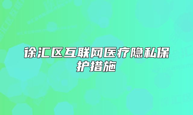 徐匯區(qū)互聯(lián)網(wǎng)醫(yī)療隱私保護(hù)措施