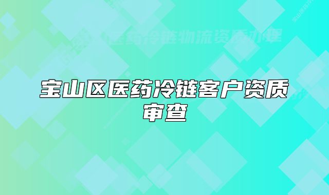 寶山區(qū)醫(yī)藥冷鏈客戶資質(zhì)審查