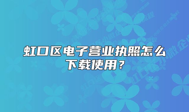 虹口區(qū)電子營業(yè)執(zhí)照怎么下載使用？
