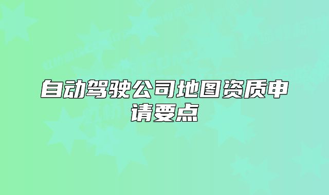 自動(dòng)駕駛公司地圖資質(zhì)申請(qǐng)要點(diǎn)