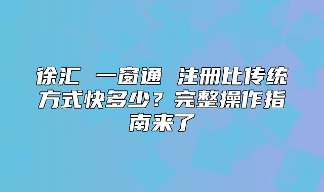 徐匯 一窗通 注冊比傳統(tǒng)方式快多少？完整操作指南來了