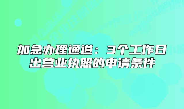 加急辦理通道:3個(gè)工作日出營業(yè)執(zhí)照的申請條件