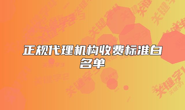 正規(guī)代理機(jī)構(gòu)收費(fèi)標(biāo)準(zhǔn)白名單