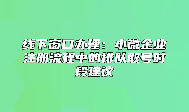 線下窗口辦理:小微企業(yè)注冊(cè)流程中的排隊(duì)取號(hào)時(shí)段建議