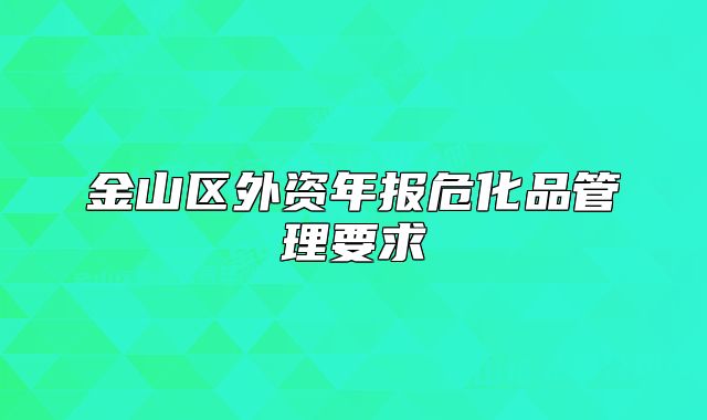 金山區(qū)外資年報危化品管理要求
