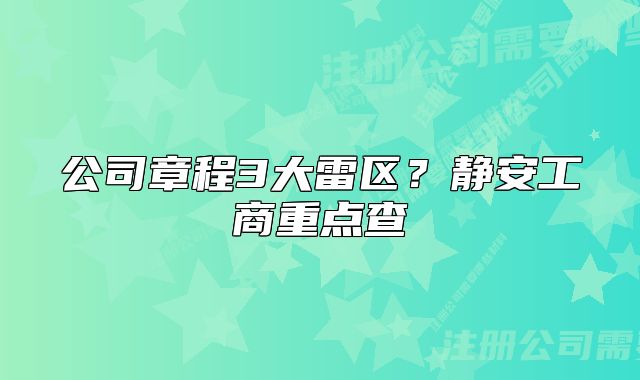 公司章程3大雷區(qū)？靜安工商重點(diǎn)查