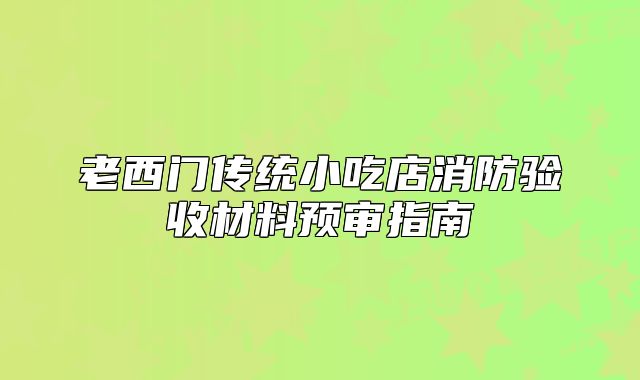 老西門傳統(tǒng)小吃店消防驗(yàn)收材料預(yù)審指南