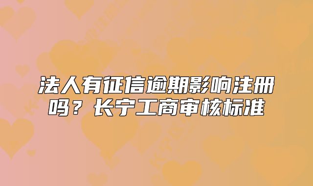 法人有征信逾期影響注冊嗎？長寧工商審核標(biāo)準(zhǔn)