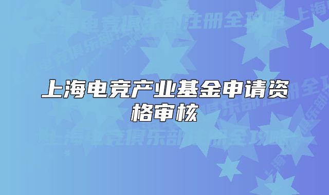 上海電競產(chǎn)業(yè)基金申請資格審核
