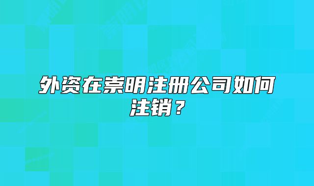 外資在崇明注冊公司如何注銷？