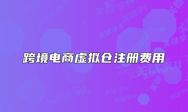 跨境電商虛擬倉注冊費用