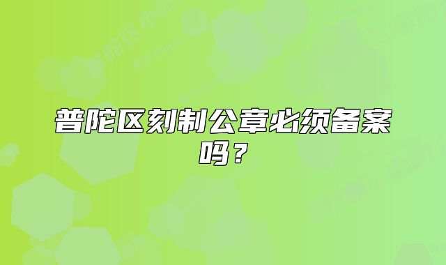 普陀區(qū)刻制公章必須備案嗎？