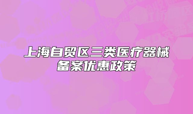 上海自貿(mào)區(qū)三類醫(yī)療器械備案優(yōu)惠政策