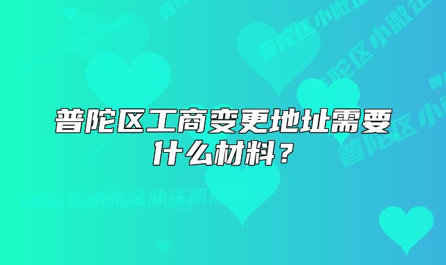 普陀區(qū)工商變更地址需要什么材料？