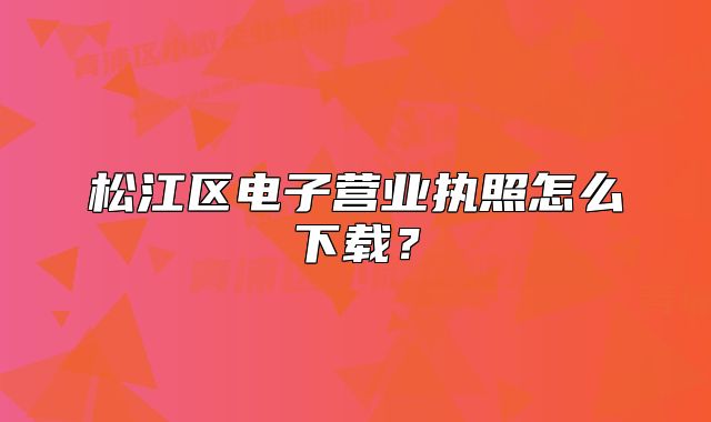松江區(qū)電子營(yíng)業(yè)執(zhí)照怎么下載？