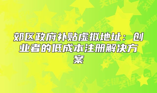 郊區(qū)政府補貼虛擬地址：創(chuàng)業(yè)者的低成本注冊解決方案