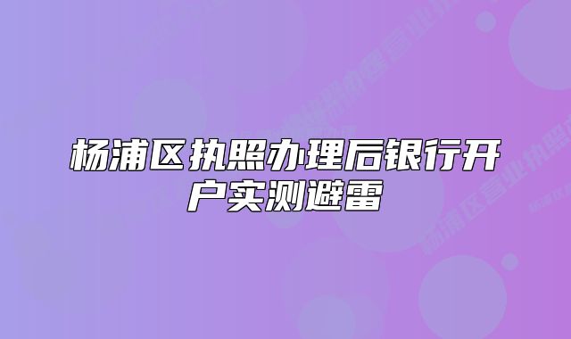 楊浦區(qū)執(zhí)照辦理后銀行開戶實測避雷