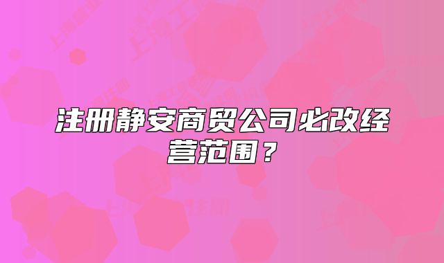 注冊靜安商貿公司必改經營范圍？