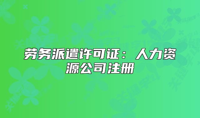 勞務(wù)派遣許可證：人力資源公司注冊(cè)
