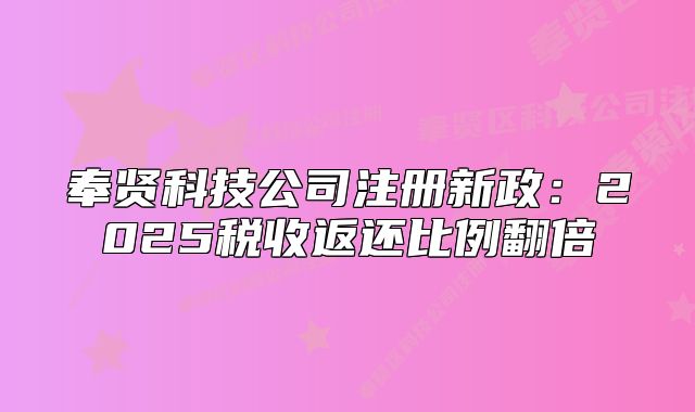 奉賢科技公司注冊新政：2025稅收返還比例翻倍