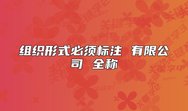 組織形式必須標(biāo)注 有限公司 全稱