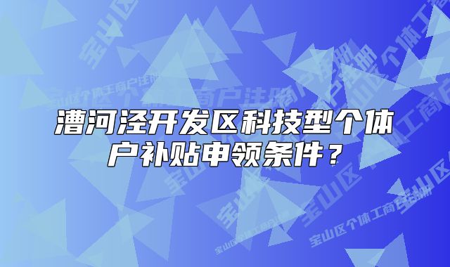 漕河涇開發(fā)區(qū)科技型個體戶補貼申領條件？