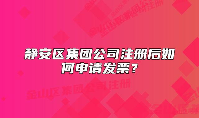 靜安區(qū)集團(tuán)公司注冊(cè)后如何申請(qǐng)發(fā)票？