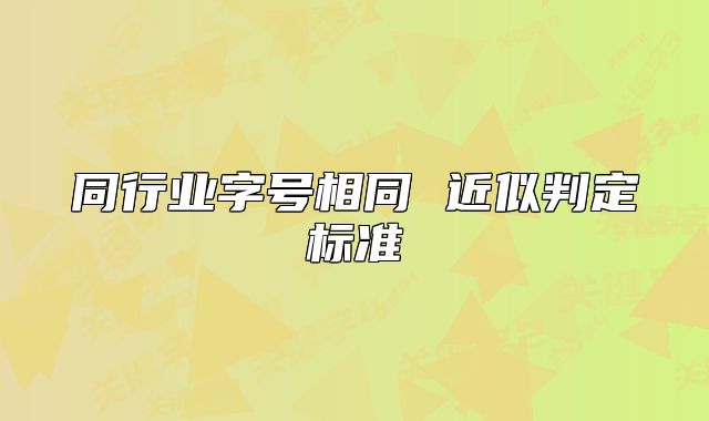 同行業(yè)字號相同 近似判定標準