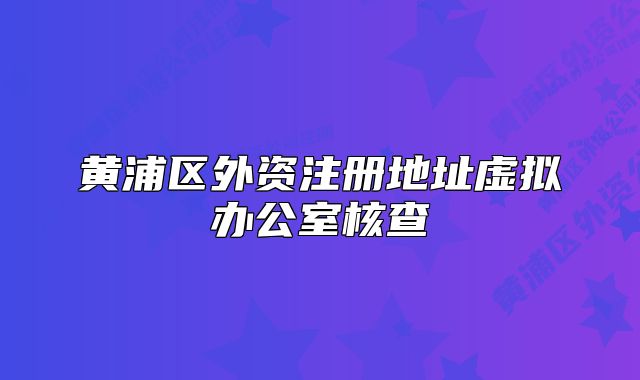 黃浦區(qū)外資注冊(cè)地址虛擬辦公室核查