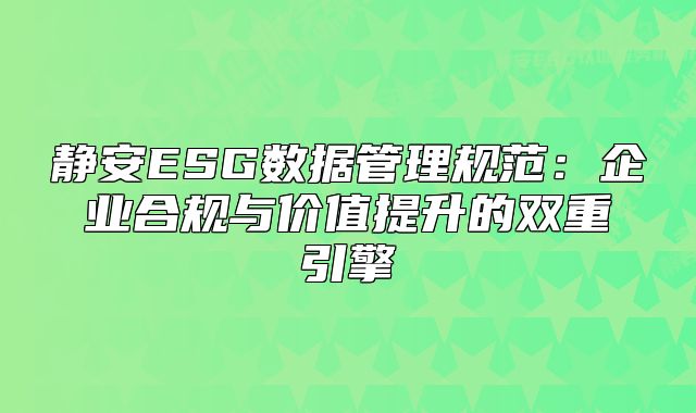 靜安ESG數據管理規(guī)范：企業(yè)合規(guī)與價值提升的雙重引擎