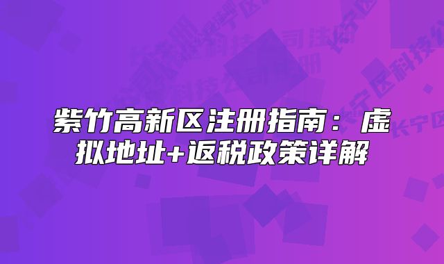 紫竹高新區(qū)注冊指南：虛擬地址+返稅政策詳解