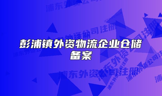 彭浦鎮(zhèn)外資物流企業(yè)倉儲(chǔ)備案