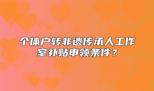 個(gè)體戶轉(zhuǎn)非遺傳承人工作室補(bǔ)貼申領(lǐng)條件？