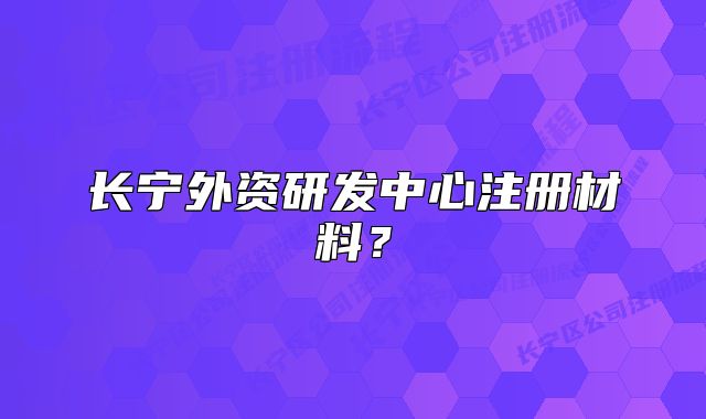 長寧外資研發(fā)中心注冊材料？