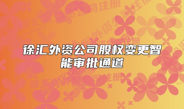 徐匯外資公司股權(quán)變更智能審批通道
