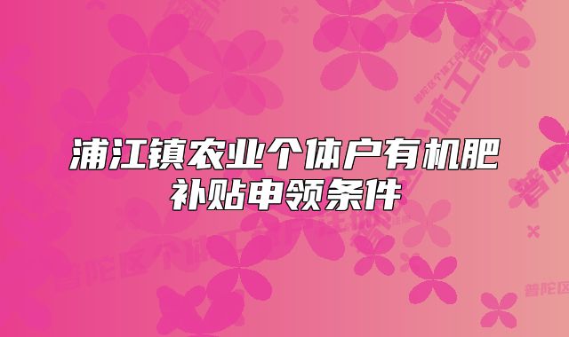 浦江鎮(zhèn)農(nóng)業(yè)個體戶有機(jī)肥補(bǔ)貼申領(lǐng)條件
