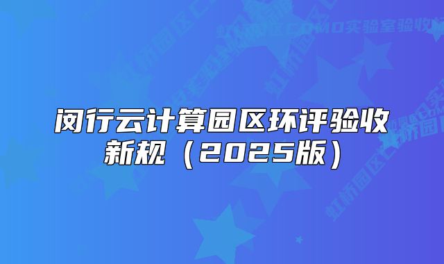 閔行云計(jì)算園區(qū)環(huán)評(píng)驗(yàn)收新規(guī)（2025版）