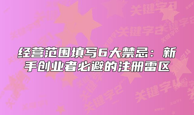 經(jīng)營范圍填寫6大禁忌：新手創(chuàng)業(yè)者必避的注冊雷區(qū)