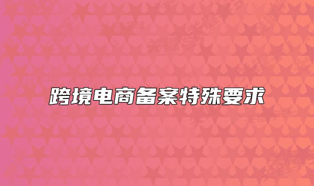 跨境電商備案特殊要求