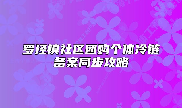 羅涇鎮(zhèn)社區(qū)團(tuán)購個體冷鏈備案同步攻略