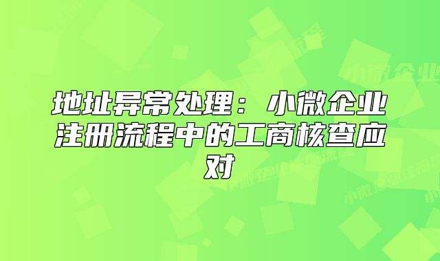 地址異常處理:小微企業(yè)注冊(cè)流程中的工商核查應(yīng)對(duì)