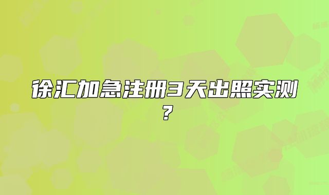 徐匯加急注冊3天出照實測？