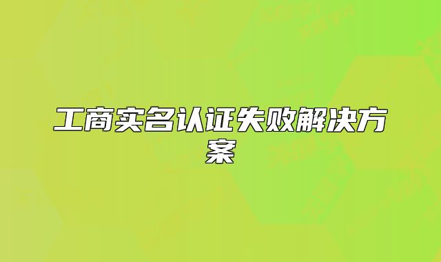 工商實(shí)名認(rèn)證失敗解決方案