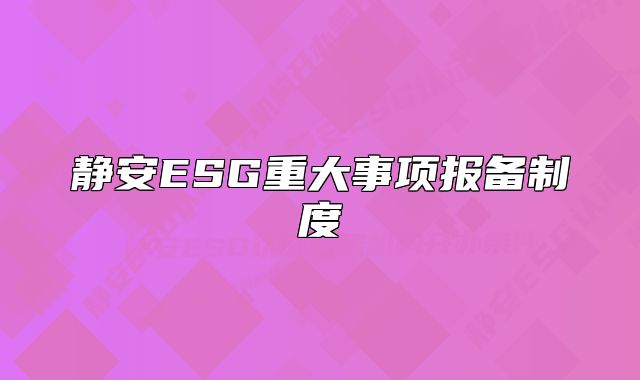 靜安ESG重大事項(xiàng)報(bào)備制度
